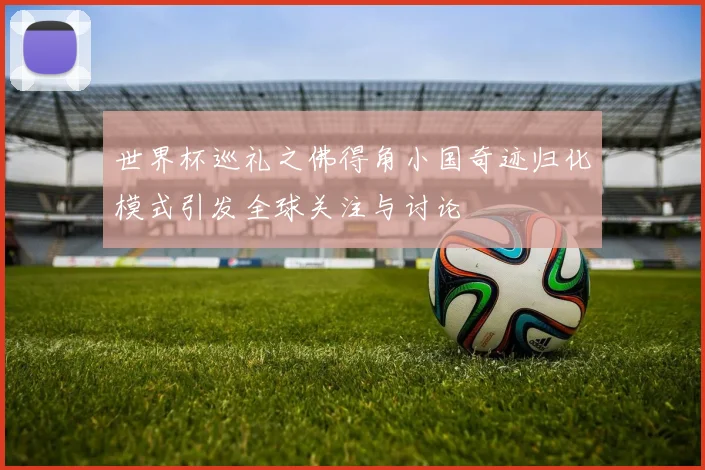 世界杯巡礼之佛得角小国奇迹归化模式引发全球关注与讨论