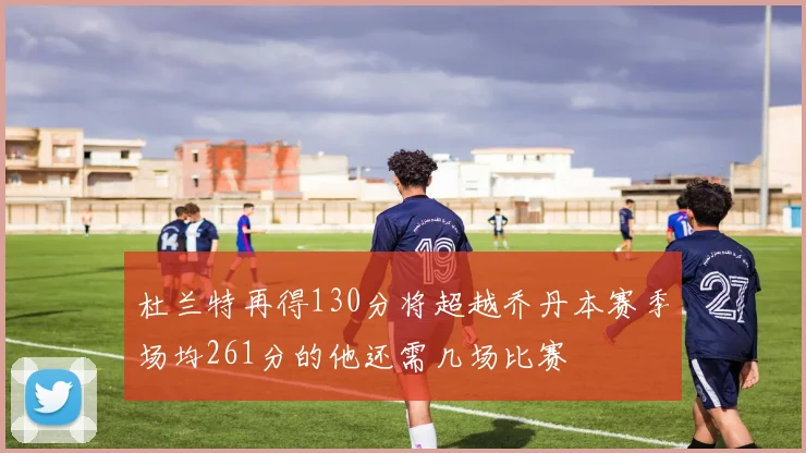 杜兰特再得130分将超越乔丹本赛季场均261分的他还需几场比赛