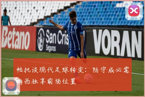 帕托谈现代足球转变：防守成必需梅西独享前场位置