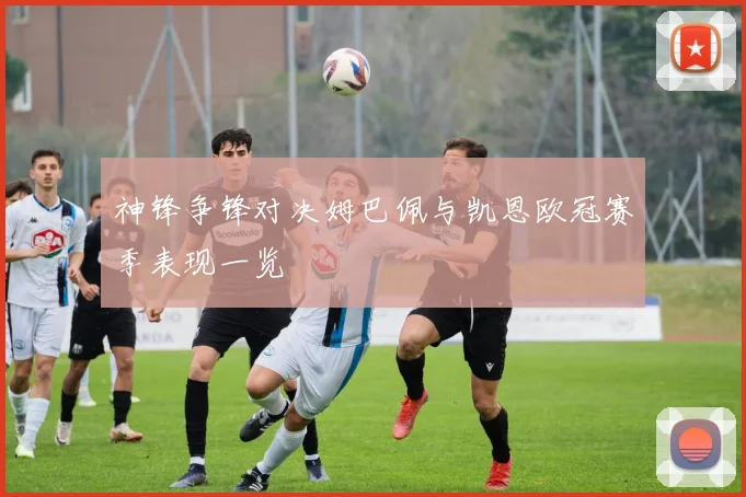 神锋争锋对决姆巴佩与凯恩欧冠赛季表现一览