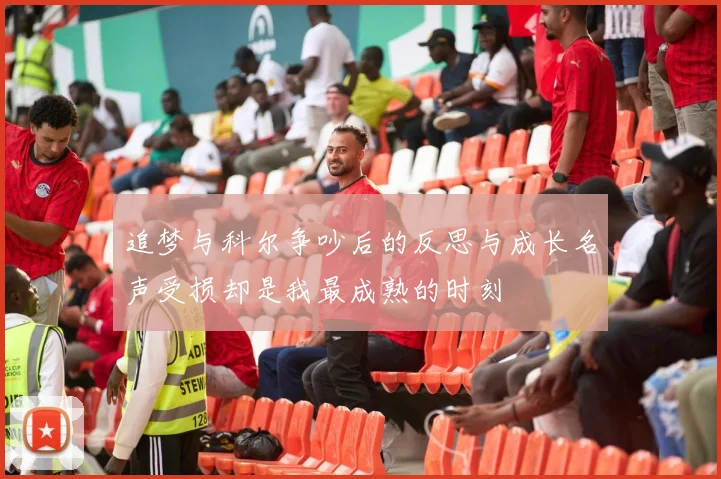 追梦与科尔争吵后的反思与成长名声受损却是我最成熟的时刻