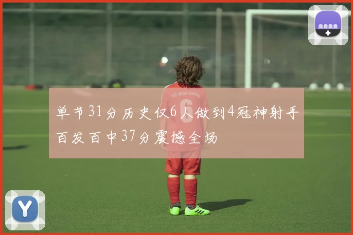 单节31分历史仅6人做到4冠神射手百发百中37分震撼全场