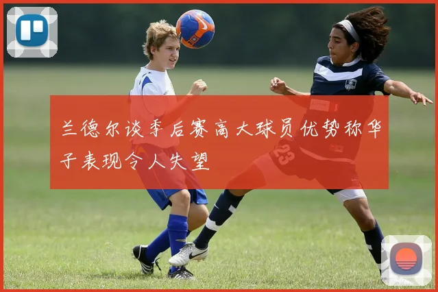 兰德尔谈季后赛高大球员优势称华子表现令人失望