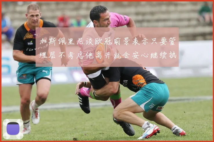 加斯佩里尼谈欧冠前景表示只要管理层不考虑他离开就会安心继续执教