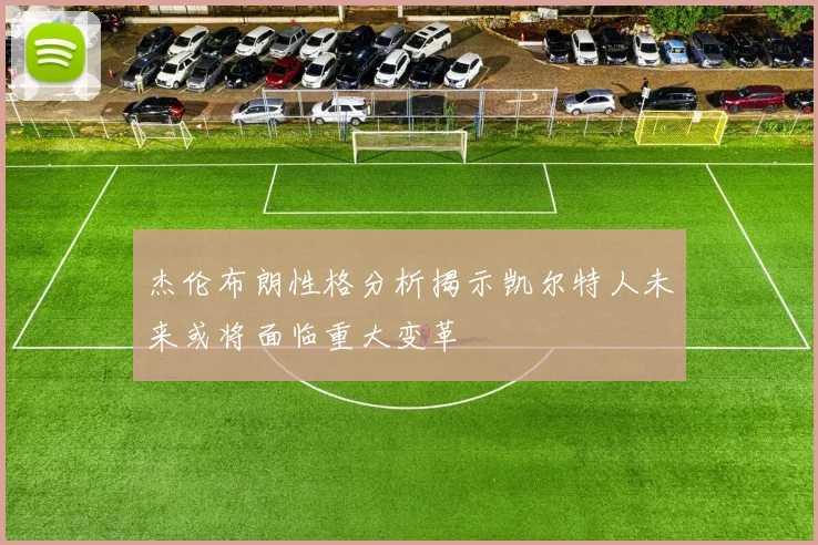 杰伦布朗性格分析揭示凯尔特人未来或将面临重大变革