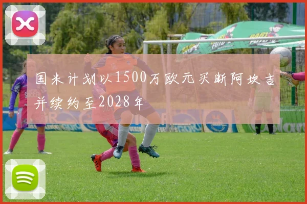 国米计划以1500万欧元买断阿坎吉并续约至2028年