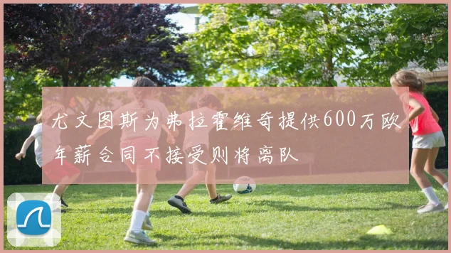 尤文图斯为弗拉霍维奇提供600万欧年薪合同不接受则将离队
