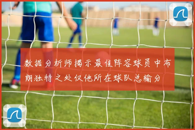 数据分析师揭示最佳阵容球员中布朗独特之处仅他所在球队总输分