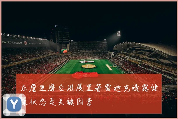东詹里磨合进展显著雷迪克透露健康状态是关键因素
