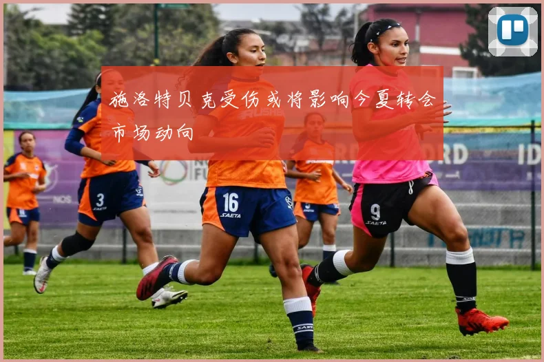 施洛特贝克受伤或将影响今夏转会市场动向