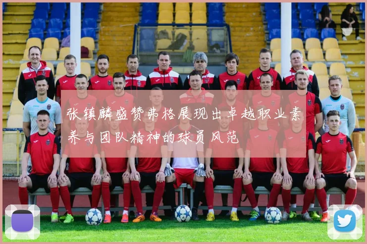 张镇麟盛赞弗格展现出卓越职业素养与团队精神的球员风范