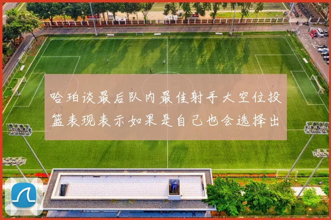 哈珀谈最后队内最佳射手大空位投篮表现表示如果是自己也会选择出手