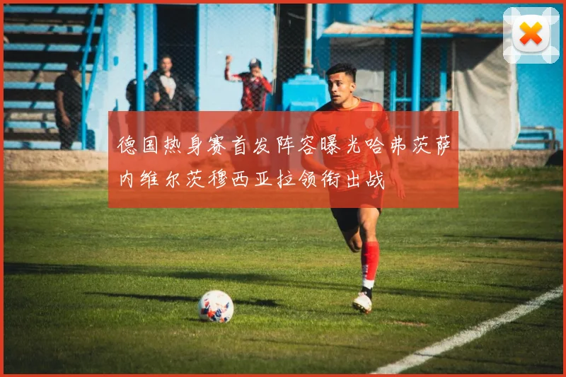 德国热身赛首发阵容曝光哈弗茨萨内维尔茨穆西亚拉领衔出战