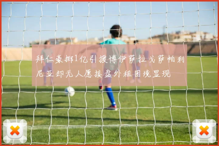拜仁豪掷1亿引援博伊萨拉戈萨帕利尼亚却无人愿接盘外租困境显现