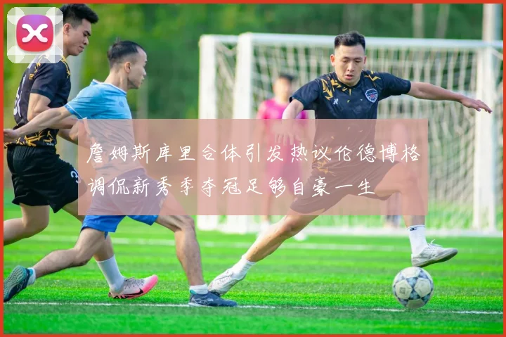 詹姆斯库里合体引发热议伦德博格调侃新秀季夺冠足够自豪一生