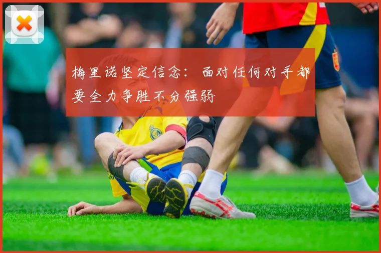 梅里诺坚定信念：面对任何对手都要全力争胜不分强弱