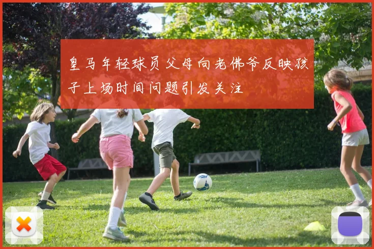 皇马年轻球员父母向老佛爷反映孩子上场时间问题引发关注