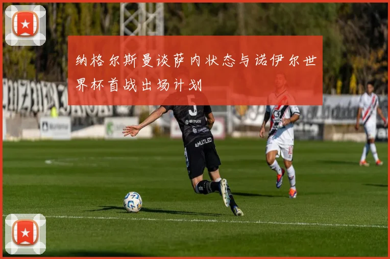 纳格尔斯曼谈萨内状态与诺伊尔世界杯首战出场计划