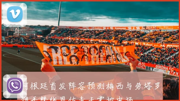 阿根廷首发阵容预测梅西与劳塔罗携手锋线恩佐麦卡掌控中场
