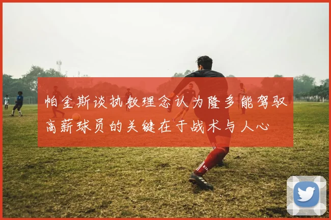 帕金斯谈执教理念认为隆多能驾驭高薪球员的关键在于战术与人心