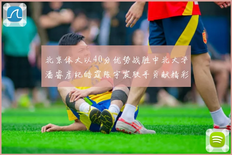 北京体大以40分优势战胜中北大学潘睿彦纪皓霆陈宇宸联手贡献精彩表现