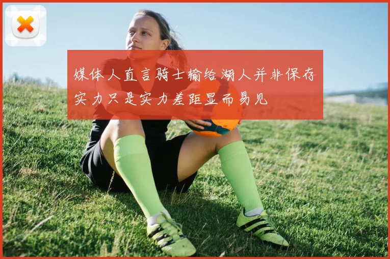 媒体人直言骑士输给湖人并非保存实力只是实力差距显而易见