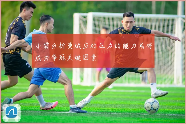 小雷分析曼城应对压力的能力或将成为争冠关键因素