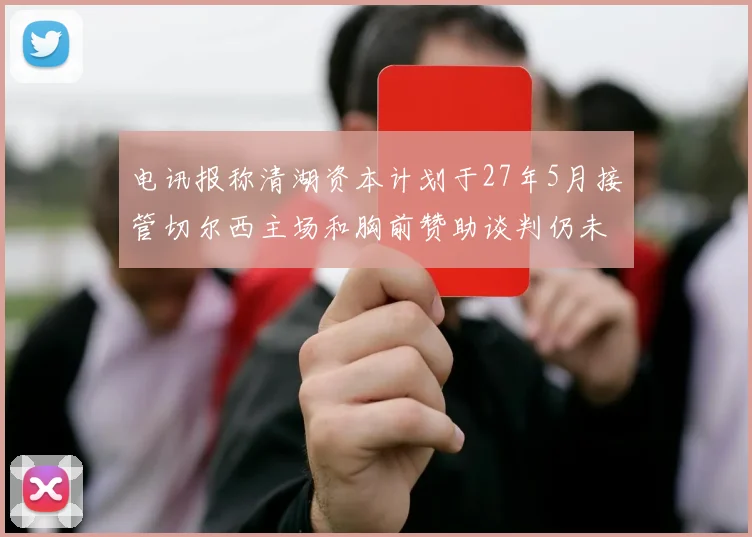 电讯报称清湖资本计划于27年5月接管切尔西主场和胸前赞助谈判仍未取得进展