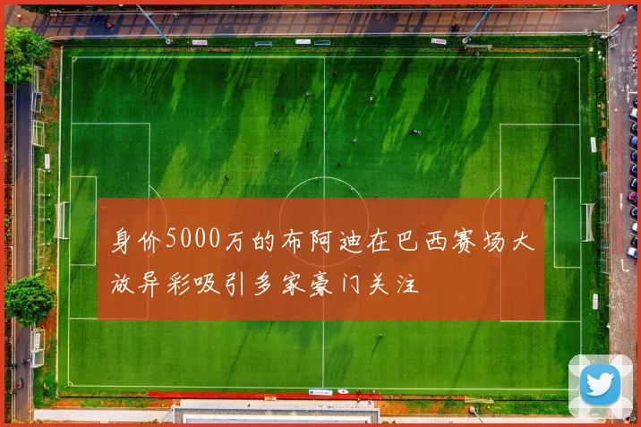 身价5000万的布阿迪在巴西赛场大放异彩吸引多家豪门关注