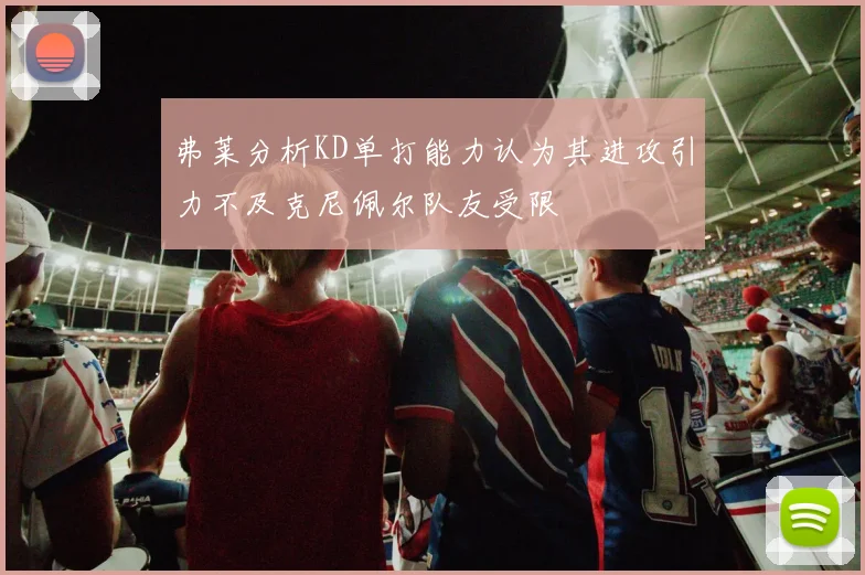 弗莱分析KD单打能力认为其进攻引力不及克尼佩尔队友受限