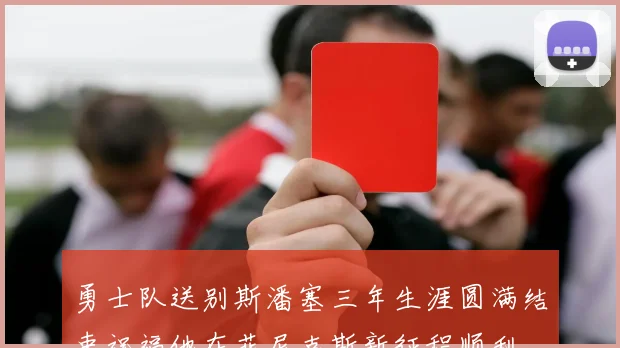 勇士队送别斯潘塞三年生涯圆满结束祝福他在菲尼克斯新征程顺利